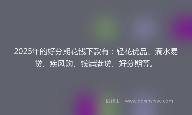 2025年的好分期花钱下款有：轻花优品、滴水易贷、疾风购、钱满满贷、好分期等。