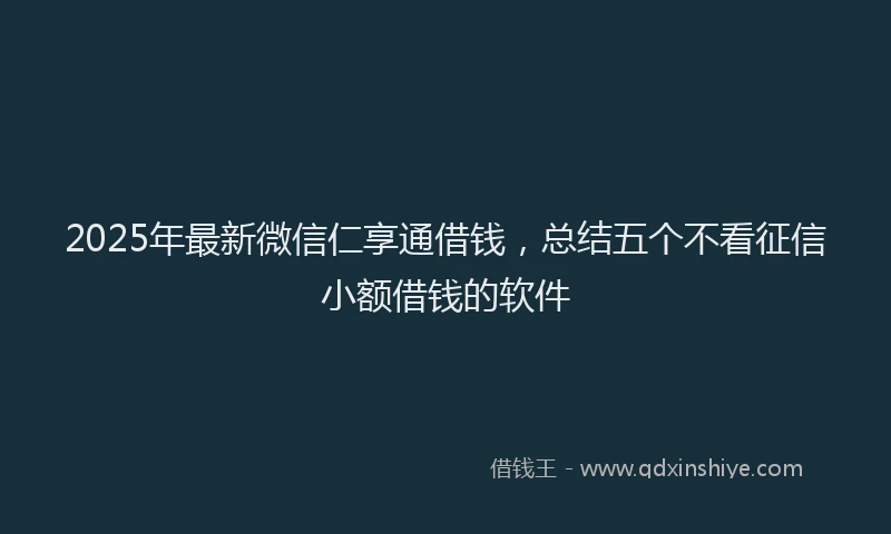 2025年最新微信仁享通借钱，总结五个不看征信小额借钱的软件