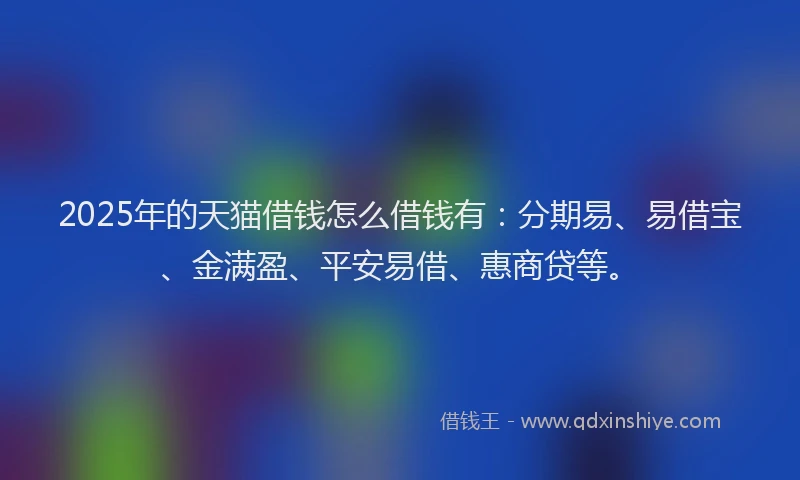 2025年的天猫借钱怎么借钱有：分期易、易借宝、金满盈、平安易借、惠商贷等。