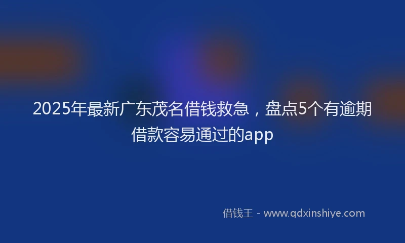 2025年最新广东茂名借钱救急，盘点5个有逾期借款容易通过的app