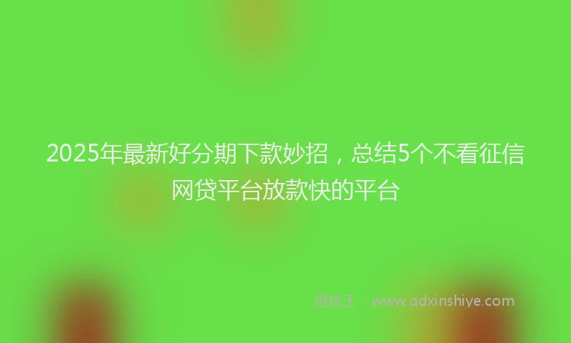 2025年最新好分期下款妙招，总结5个不看征信网贷平台放款快的平台