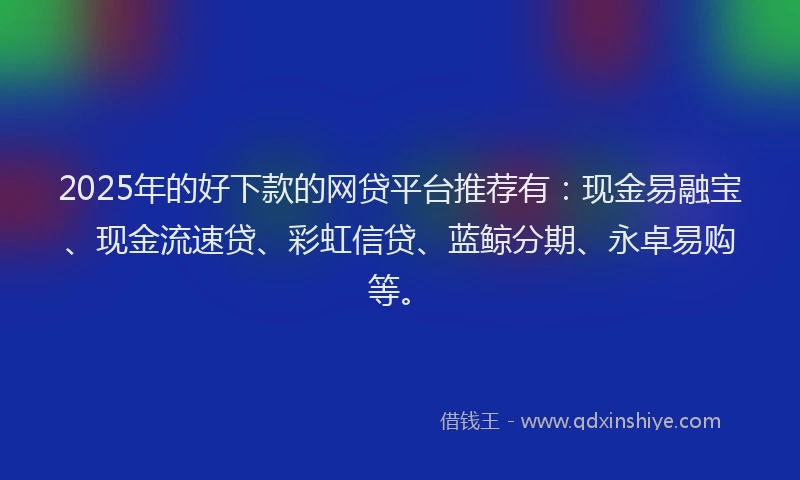 2025年的好下款的网贷平台推荐有：现金易融宝、现金流速贷、彩虹信贷、蓝鲸分期、永卓易购等。