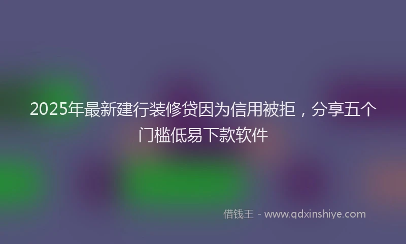 2025年最新建行装修贷因为信用被拒，分享五个门槛低易下款软件