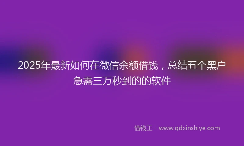 2025年最新如何在微信余额借钱，总结五个黑户急需三万秒到的的软件