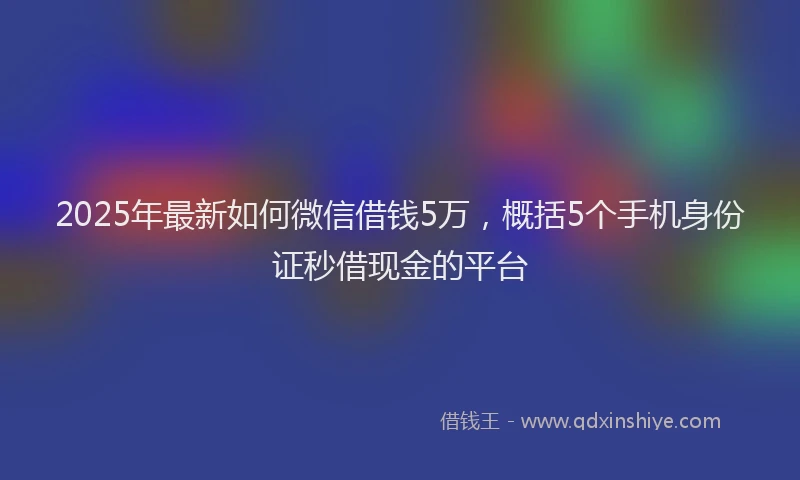 2025年最新如何微信借钱5万，概括5个手机身份证秒借现金的平台