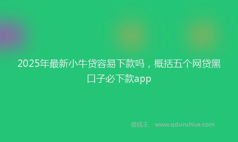 2025年最新小牛贷容易下款吗，概括五个网贷黑口子必下款app