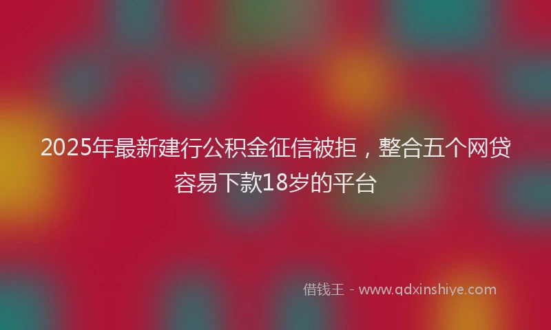 2025年最新建行公积金征信被拒，整合五个网贷容易下款18岁的平台