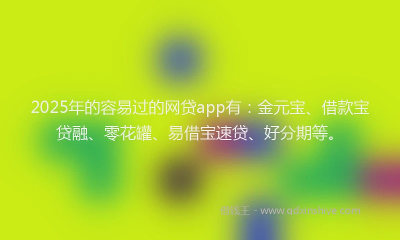 2025年的容易过的网贷app有：金元宝、借款宝贷融、零花罐、易借宝速贷、好分期等。