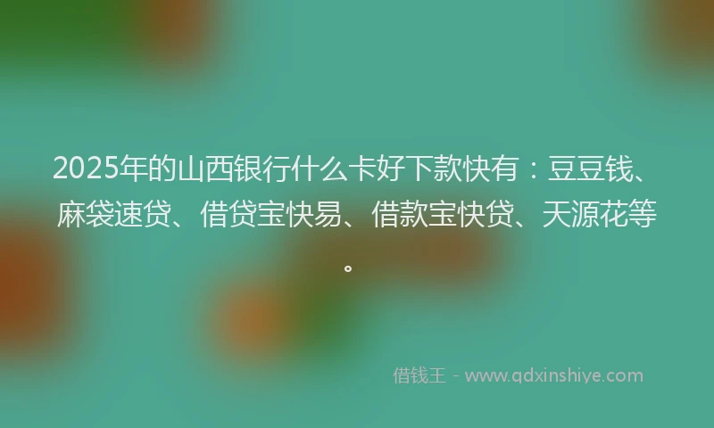 2025年的山西银行什么卡好下款快有：豆豆钱、麻袋速贷、借贷宝快易、借款宝快贷、天源花等。