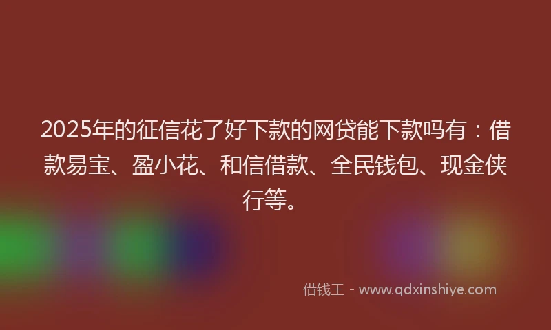 2025年的征信花了好下款的网贷能下款吗有：借款易宝、盈小花、和信借款、全民钱包、现金侠行等。