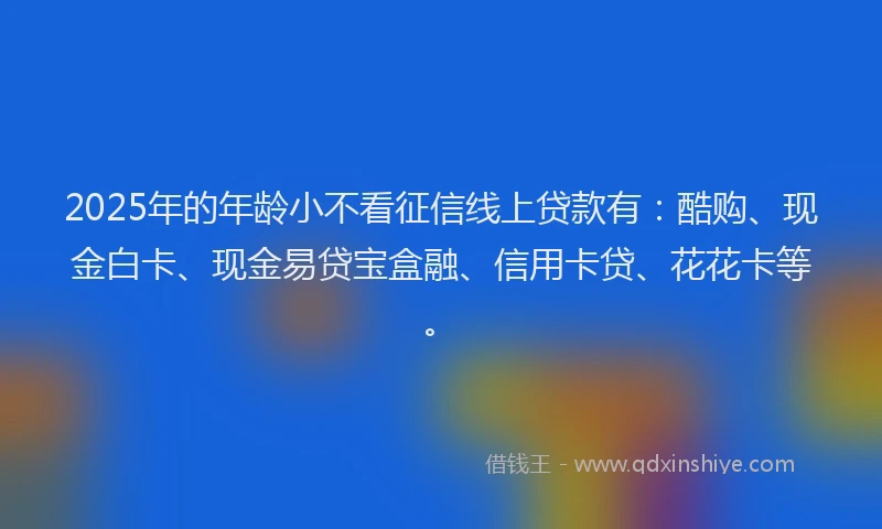 2025年的年龄小不看征信线上贷款有：酷购、现金白卡、现金易贷宝盒融、信用卡贷、花花卡等。