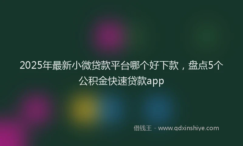 2025年最新小微贷款平台哪个好下款，盘点5个公积金快速贷款app