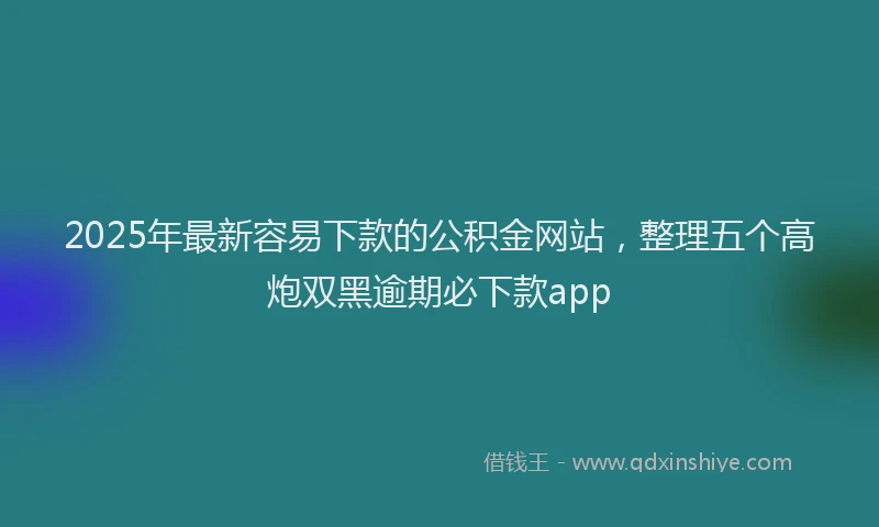 2025年最新容易下款的公积金网站，整理五个高炮双黑逾期必下款app