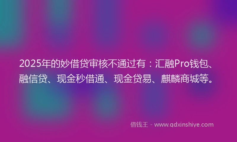 2025年的妙借贷审核不通过有：汇融Pro钱包、融信贷、现金秒借通、现金贷易、麒麟商城等。