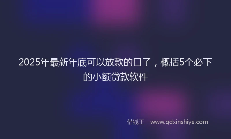 2025年最新年底可以放款的口子，概括5个必下的小额贷款软件