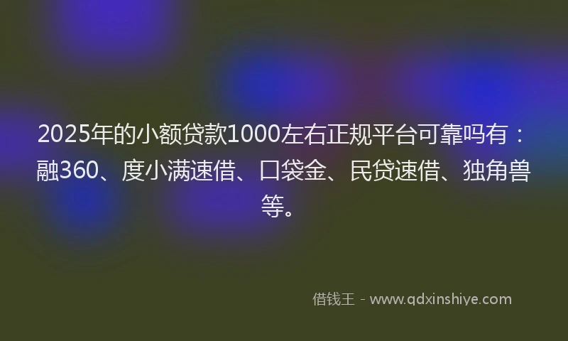 2025年的小额贷款1000左右正规平台可靠吗有：融360、度小满速借、口袋金、民贷速借、独角兽等。