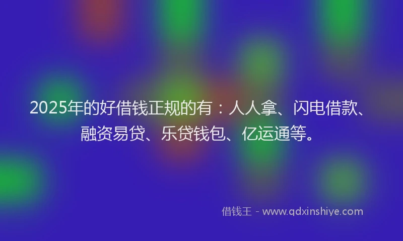 2025年的好借钱正规的有：人人拿、闪电借款、融资易贷、乐贷钱包、亿运通等。