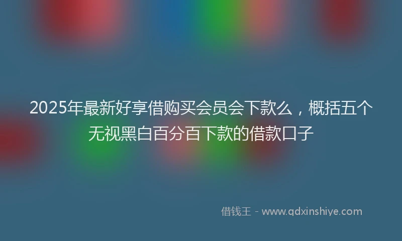 2025年最新好享借购买会员会下款么，概括五个无视黑白百分百下款的借款口子