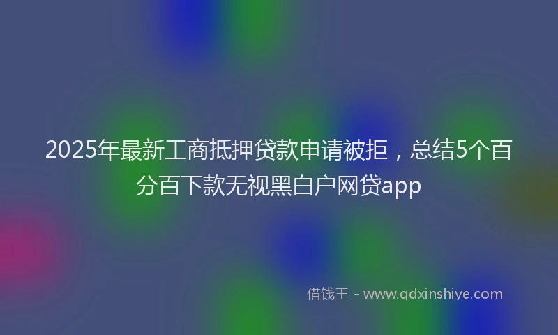 2025年最新工商抵押贷款申请被拒，总结5个百分百下款无视黑白户网贷app