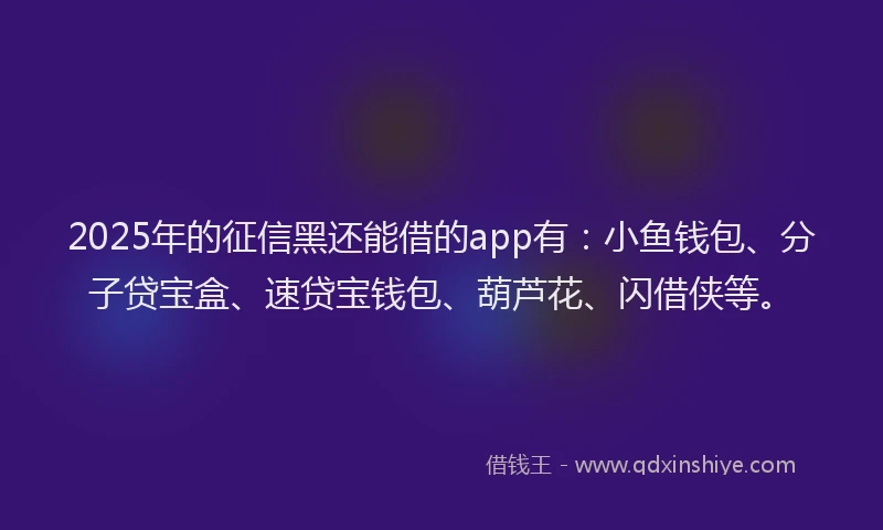 2025年的征信黑还能借的app有：小鱼钱包、分子贷宝盒、速贷宝钱包、葫芦花、闪借侠等。