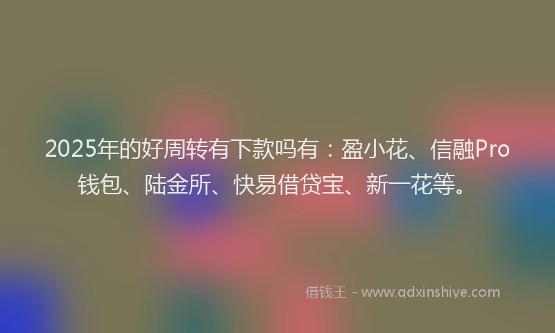2025年的好周转有下款吗有：盈小花、信融Pro钱包、陆金所、快易借贷宝、新一花等。