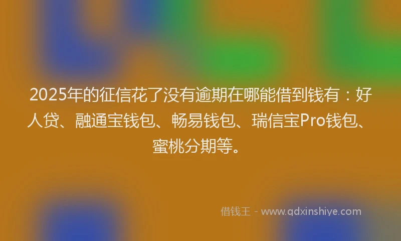 2025年的征信花了没有逾期在哪能借到钱有：好人贷、融通宝钱包、畅易钱包、瑞信宝Pro钱包、蜜桃分期等。