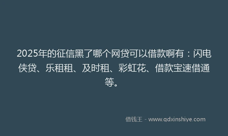 2025年的征信黑了哪个网贷可以借款啊有：闪电侠贷、乐租租、及时租、彩虹花、借款宝速借通等。