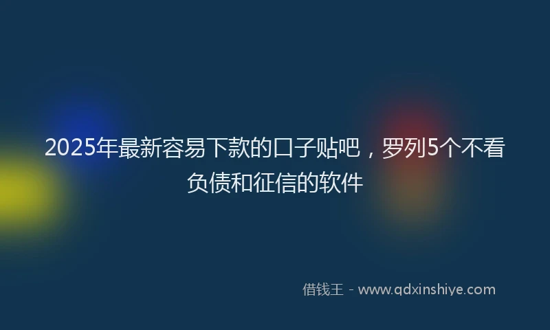 2025年最新容易下款的口子贴吧，罗列5个不看负债和征信的软件