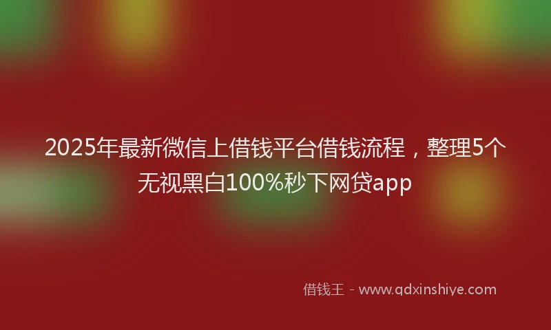 2025年最新微信上借钱平台借钱流程，整理5个无视黑白100%秒下网贷app
