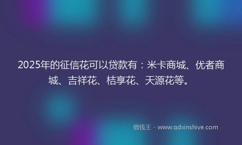 2025年的征信花可以贷款有：米卡商城、优者商城、吉祥花、桔享花、天源花等。