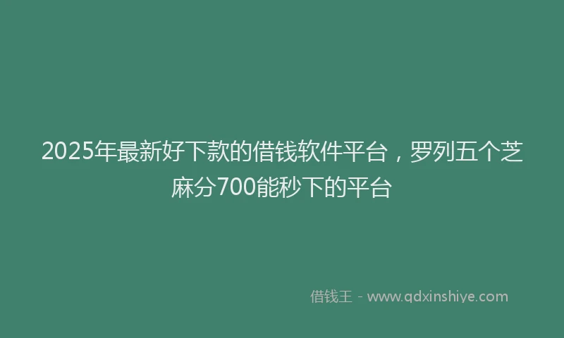 2025年最新好下款的借钱软件平台，罗列五个芝麻分700能秒下的平台