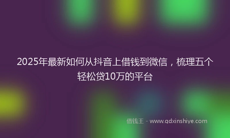 2025年最新如何从抖音上借钱到微信，梳理五个轻松贷10万的平台