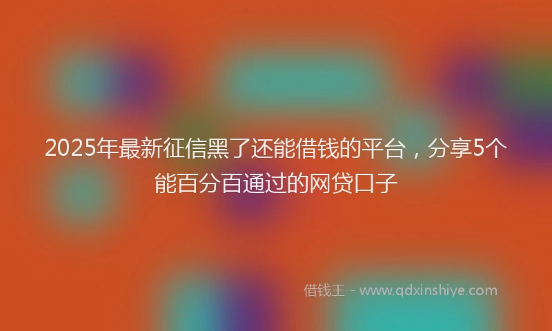2025年最新征信黑了还能借钱的平台，分享5个能百分百通过的网贷口子
