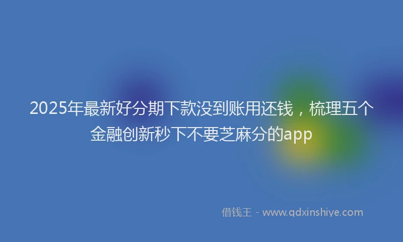 2025年最新好分期下款没到账用还钱，梳理五个金融创新秒下不要芝麻分的app