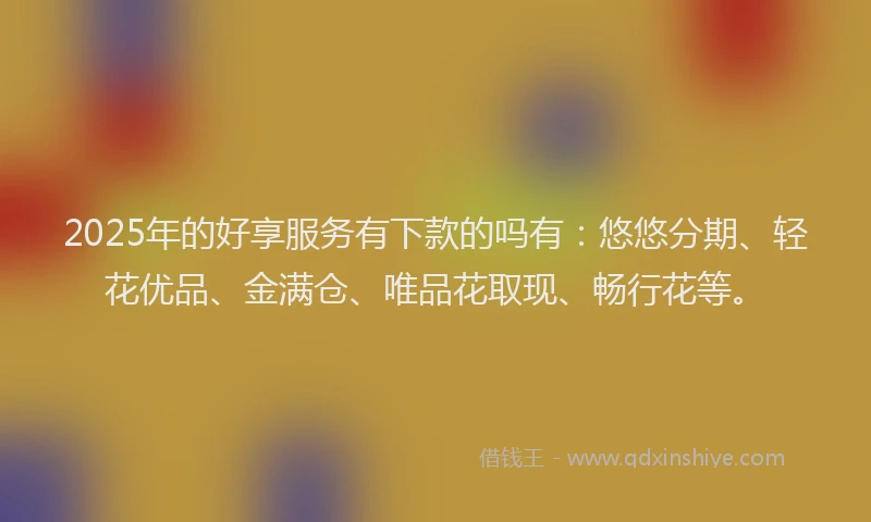 2025年的好享服务有下款的吗有：悠悠分期、轻花优品、金满仓、唯品花取现、畅行花等。