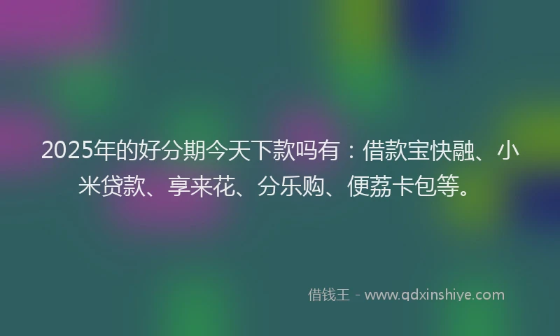 2025年的好分期今天下款吗有：借款宝快融、小米贷款、享来花、分乐购、便荔卡包等。