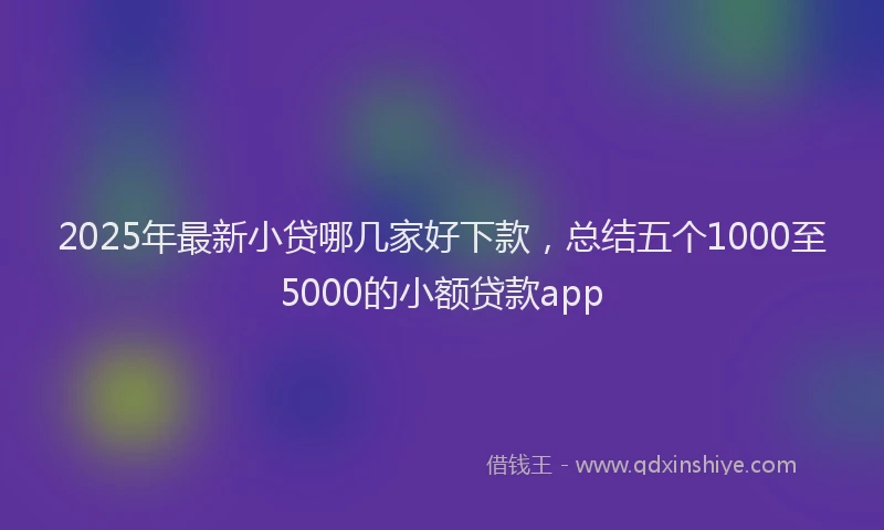 2025年最新小贷哪几家好下款，总结五个1000至5000的小额贷款app