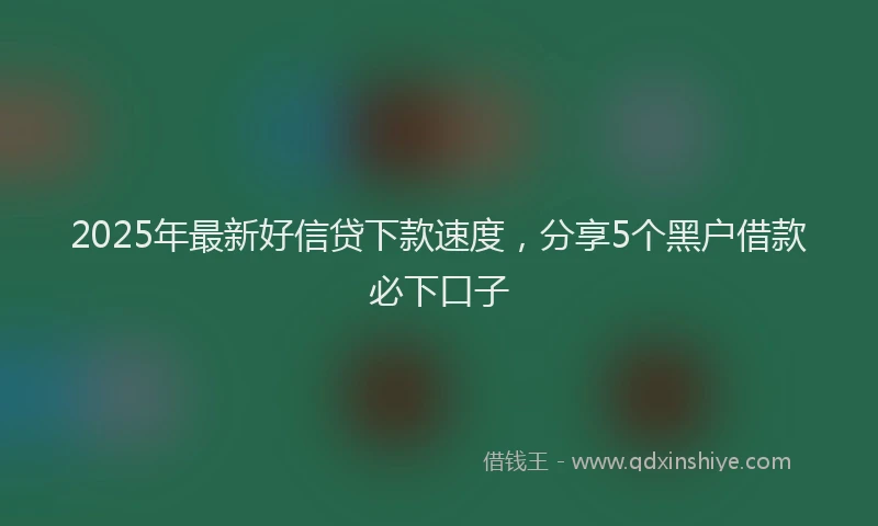 2025年最新好信贷下款速度，分享5个黑户借款必下口子