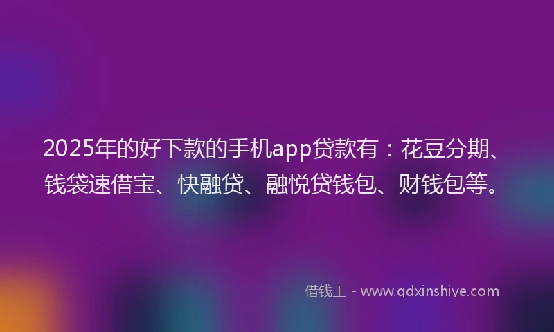 2025年的好下款的手机app贷款有：花豆分期、钱袋速借宝、快融贷、融悦贷钱包、财钱包等。