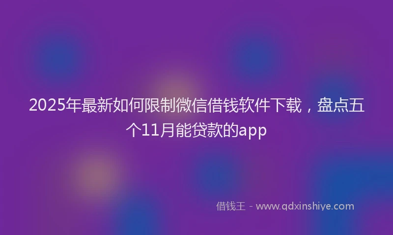 2025年最新如何限制微信借钱软件下载，盘点五个11月能贷款的app
