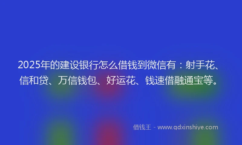 2025年的建设银行怎么借钱到微信有：射手花、信和贷、万信钱包、好运花、钱速借融通宝等。