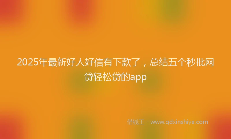 2025年最新好人好信有下款了，总结五个秒批网贷轻松贷的app