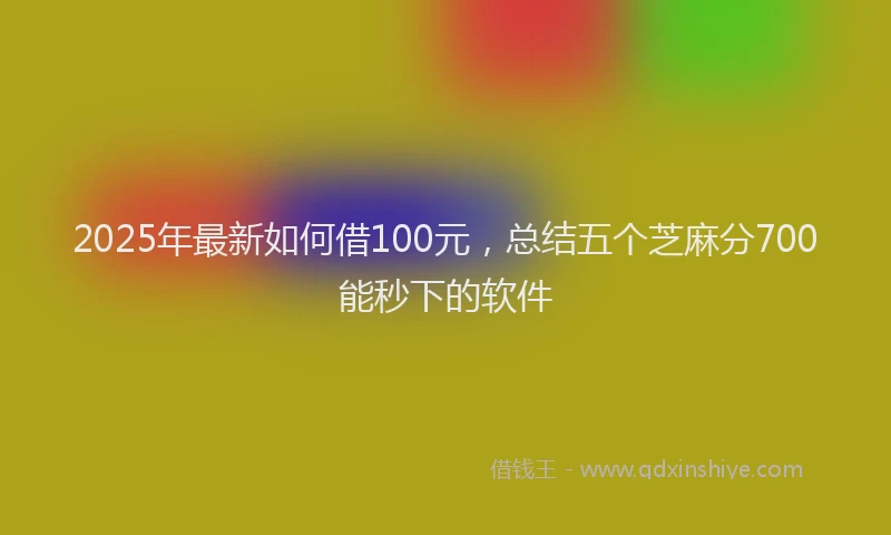 2025年最新如何借100元，总结五个芝麻分700能秒下的软件