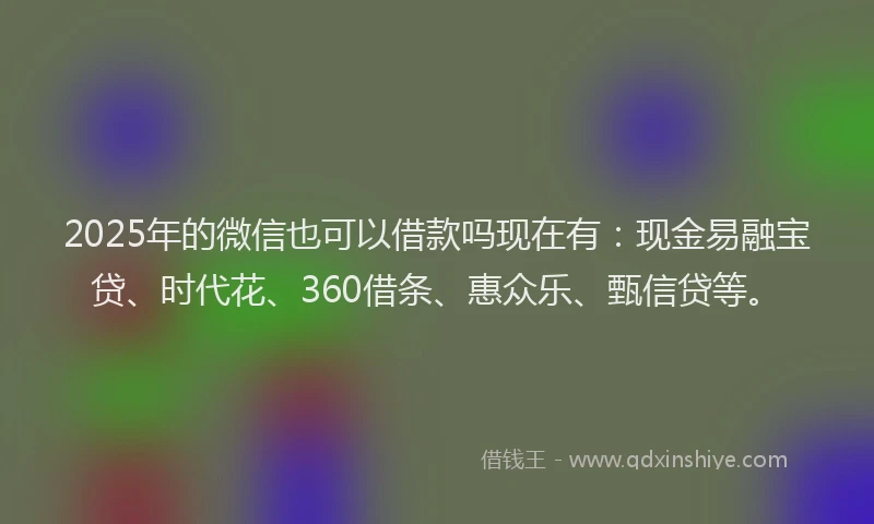 2025年的微信也可以借款吗现在有：现金易融宝贷、时代花、360借条、惠众乐、甄信贷等。
