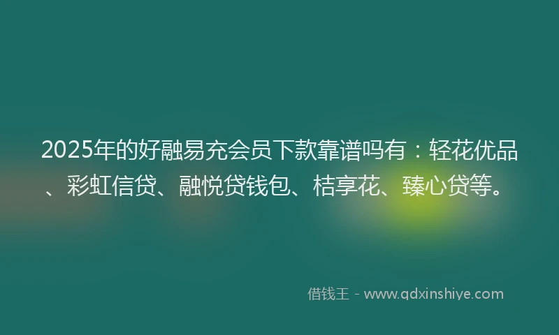 2025年的好融易充会员下款靠谱吗有：轻花优品、彩虹信贷、融悦贷钱包、桔享花、臻心贷等。