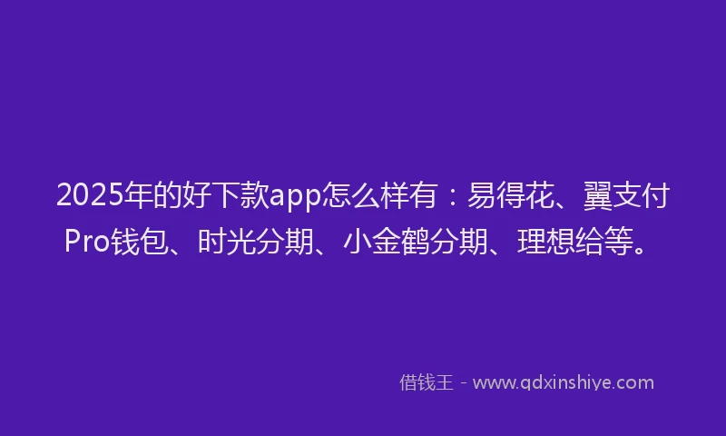 2025年的好下款app怎么样有：易得花、翼支付Pro钱包、时光分期、小金鹤分期、理想给等。