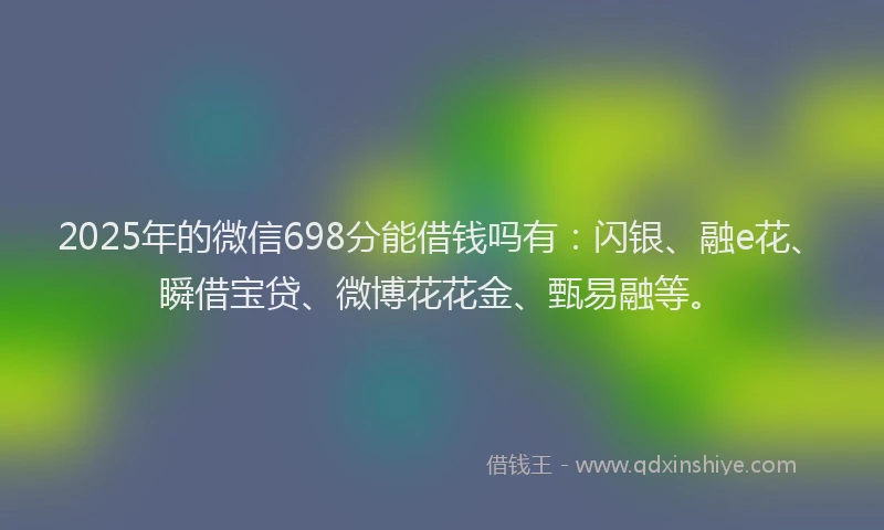 2025年的微信698分能借钱吗有：闪银、融e花、瞬借宝贷、微博花花金、甄易融等。