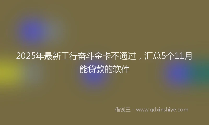 2025年最新工行奋斗金卡不通过，汇总5个11月能贷款的软件