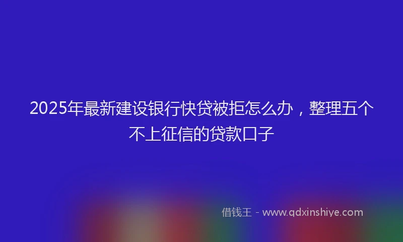 2025年最新建设银行快贷被拒怎么办，整理五个不上征信的贷款口子
