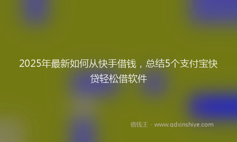 2025年最新如何从快手借钱，总结5个支付宝快贷轻松借软件